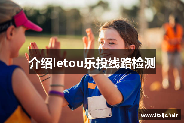 介绍letou乐投线路检测
